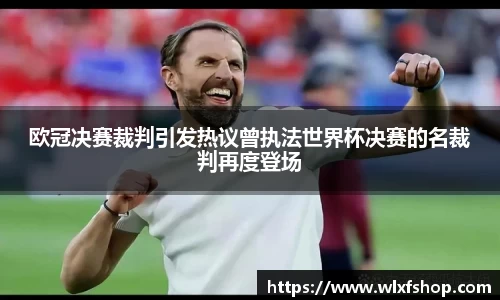 欧冠决赛裁判引发热议曾执法世界杯决赛的名裁判再度登场